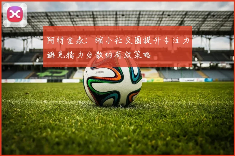阿特金森：缩小社交圈提升专注力避免精力分散的有效策略