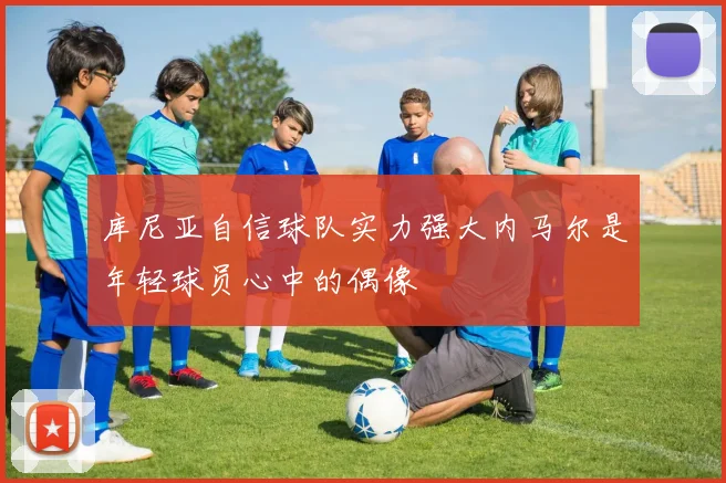 库尼亚自信球队实力强大内马尔是年轻球员心中的偶像