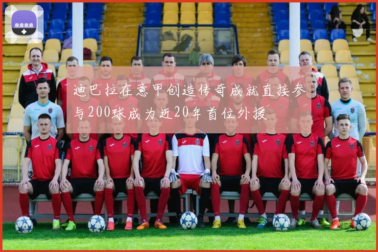 迪巴拉在意甲创造传奇成就直接参与200球成为近20年首位外援