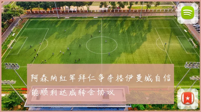 阿森纳红军拜仁争夺格伊曼城自信能顺利达成转会协议