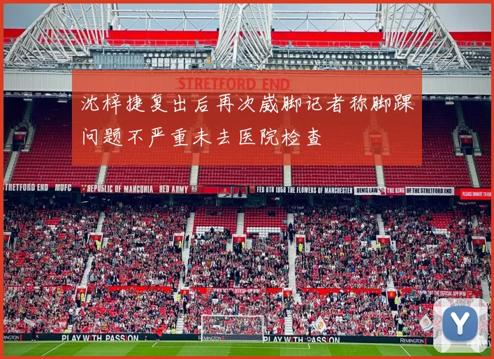 沈梓捷复出后再次崴脚记者称脚踝问题不严重未去医院检查
