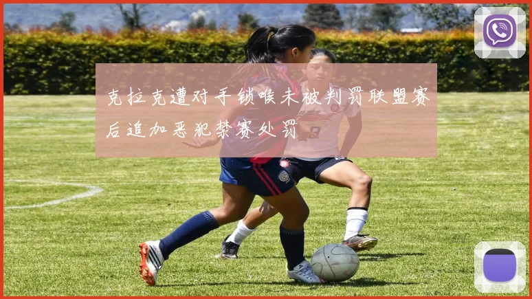 克拉克遭对手锁喉未被判罚联盟赛后追加恶犯禁赛处罚