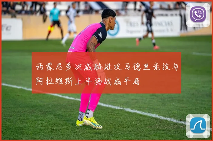 西蒙尼多次威胁进攻马德里竞技与阿拉维斯上半场战成平局