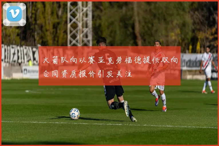 火箭队向以赛亚克劳福德提供双向合同资质报价引发关注