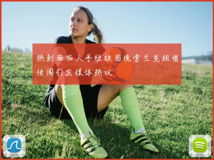 热刺面临人手短缺困境索兰克租借传闻引发媒体热议