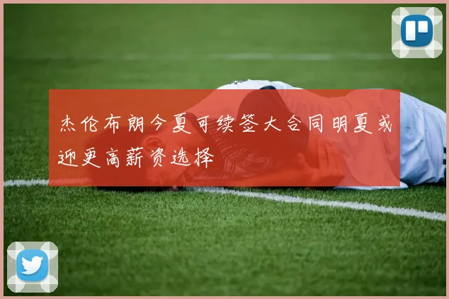 杰伦布朗今夏可续签大合同明夏或迎更高薪资选择