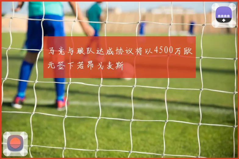 马竞与狼队达成协议将以4500万欧元签下若昂戈麦斯