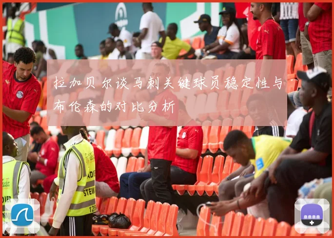 拉加贝尔谈马刺关键球员稳定性与布伦森的对比分析