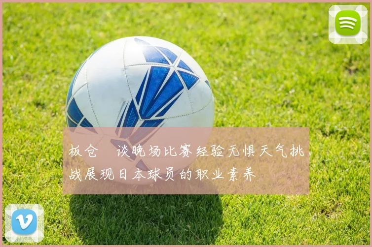 板仓滉谈晚场比赛经验无惧天气挑战展现日本球员的职业素养
