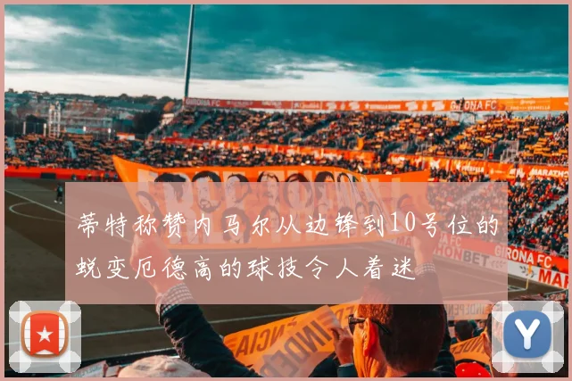 蒂特称赞内马尔从边锋到10号位的蜕变厄德高的球技令人着迷