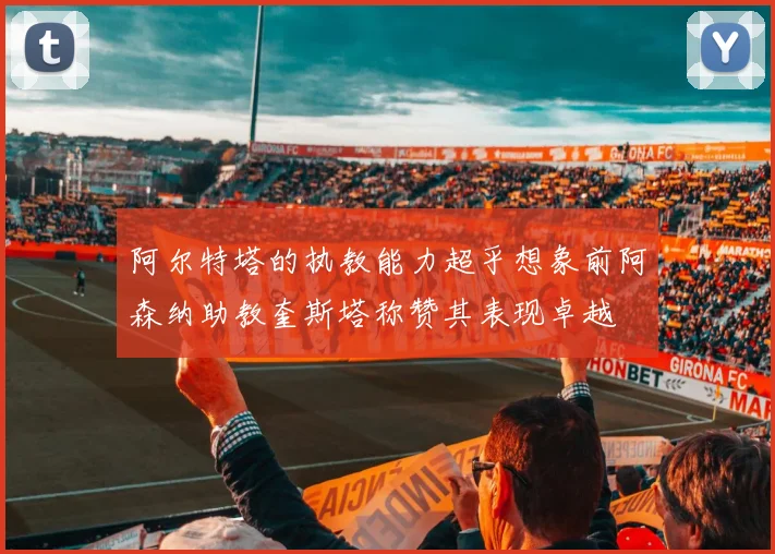 阿尔特塔的执教能力超乎想象前阿森纳助教奎斯塔称赞其表现卓越