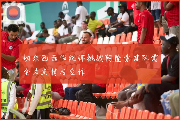 切尔西面临纪律挑战阿隆索建队需全力支持与合作