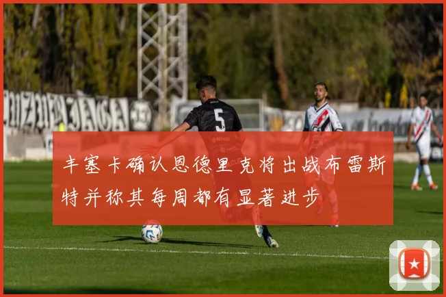 丰塞卡确认恩德里克将出战布雷斯特并称其每周都有显著进步