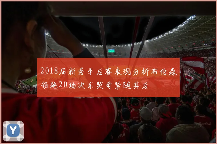 2018届新秀季后赛表现分析布伦森领跑20场次东契奇紧随其后