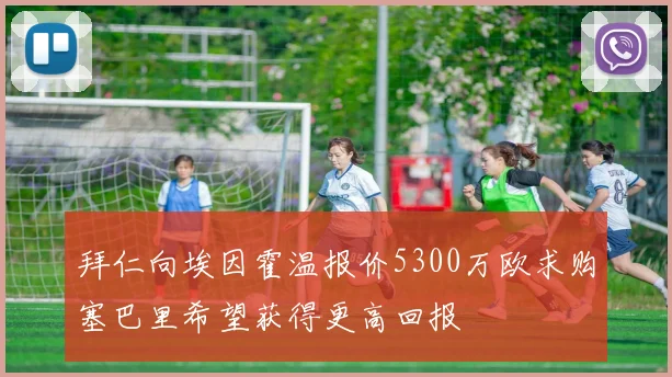 拜仁向埃因霍温报价5300万欧求购塞巴里希望获得更高回报