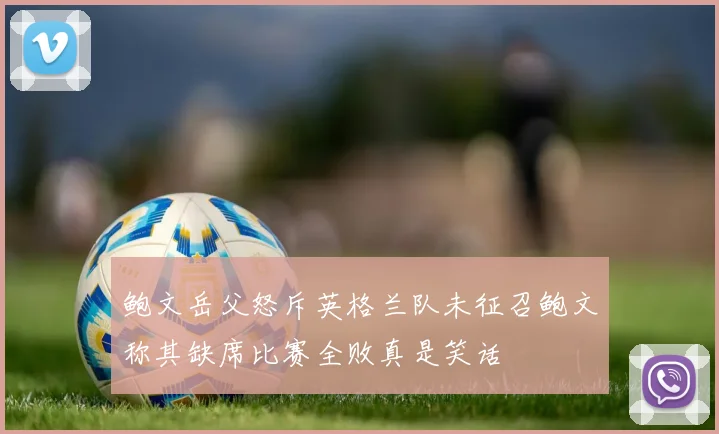 鲍文岳父怒斥英格兰队未征召鲍文称其缺席比赛全败真是笑话