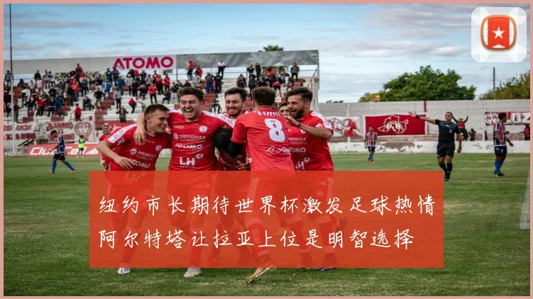 纽约市长期待世界杯激发足球热情阿尔特塔让拉亚上位是明智选择