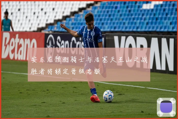 安东尼预测骑士与活塞天王山之战胜者将锁定晋级名额