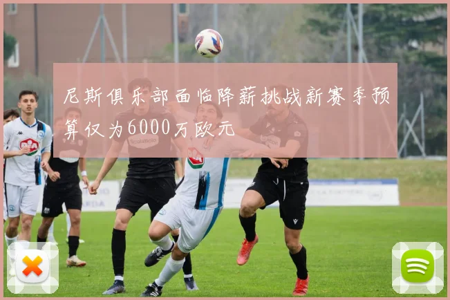尼斯俱乐部面临降薪挑战新赛季预算仅为6000万欧元