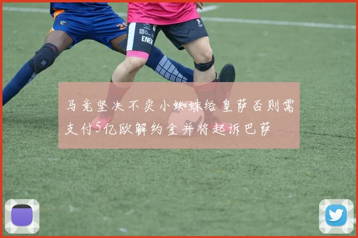 马竞坚决不卖小蜘蛛给皇萨否则需支付5亿欧解约金并将起诉巴萨