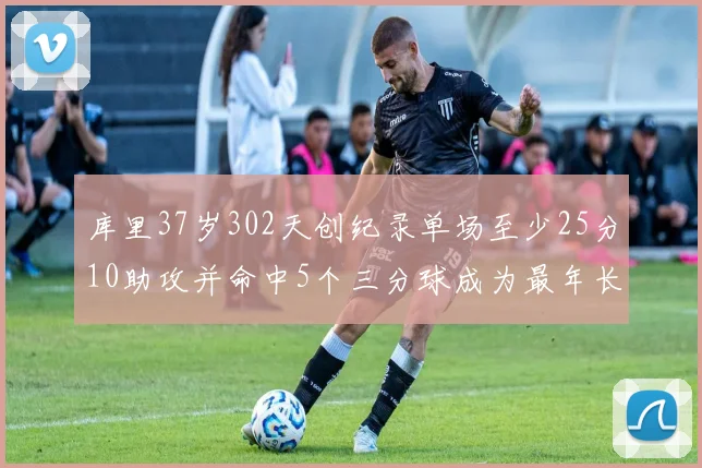 库里37岁302天创纪录单场至少25分10助攻并命中5个三分球成为最年长后卫