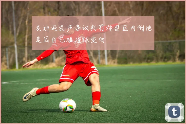 麦迪逊发声争议判罚称禁区内倒地是因自己碰撞球变向