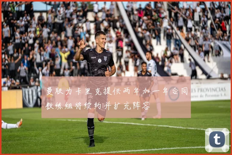 曼联为卡里克提供两年加一年合同教练组将续约并扩充阵容