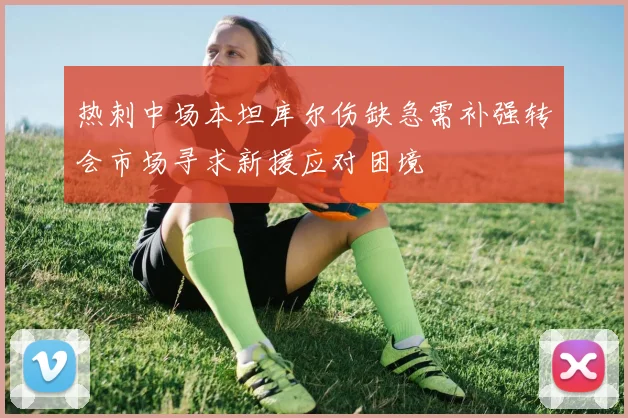 热刺中场本坦库尔伤缺急需补强转会市场寻求新援应对困境